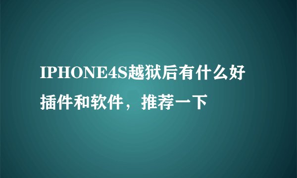 IPHONE4S越狱后有什么好插件和软件,推荐一下