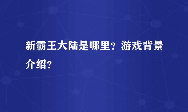 新霸王大陆是哪里？游戏背景介绍？