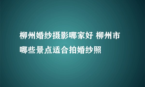 柳州婚纱摄影哪家好 柳州市哪些景点适合拍婚纱照