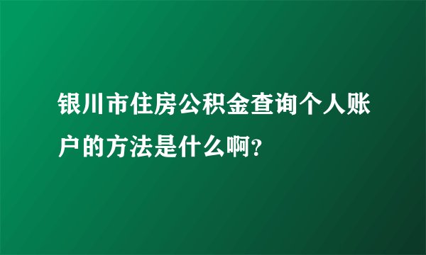 银川市住房公积金查询个人账户的方法是什么啊？