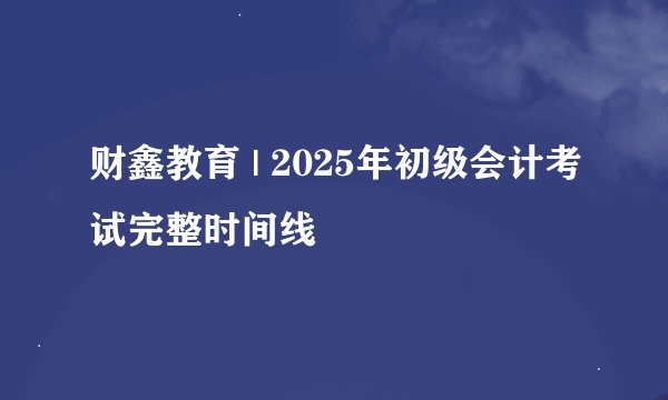 财鑫教育 | 2025年初级会计考试完整时间线