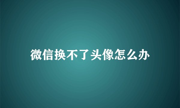 微信换不了头像怎么办