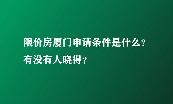 限价房厦门申请条件是什么？有没有人晓得？