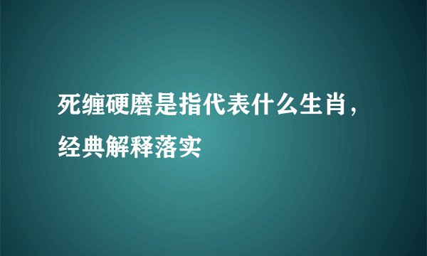 死缠硬磨是指代表什么生肖，经典解释落实