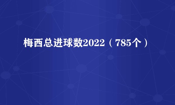 梅西总进球数2022（785个）