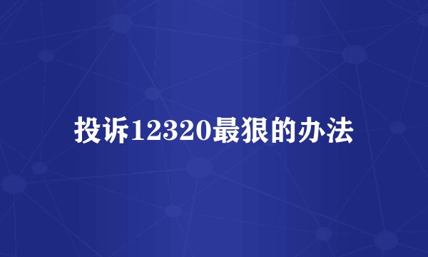 投诉12320最狠的办法