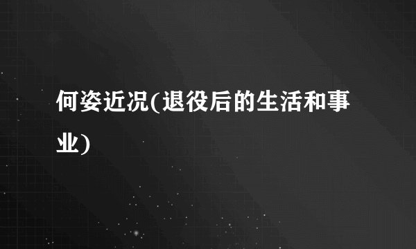 何姿近况(退役后的生活和事业)