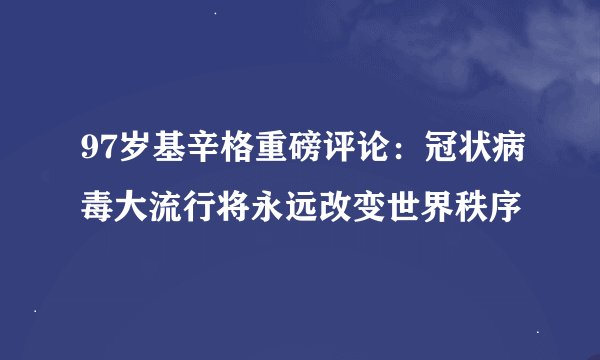 97岁基辛格重磅评论：冠状病毒大流行将永远改变世界秩序