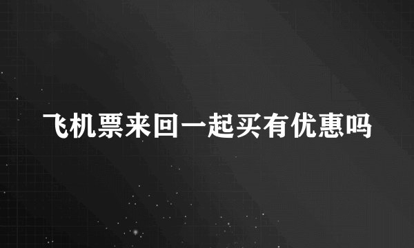 飞机票来回一起买有优惠吗
