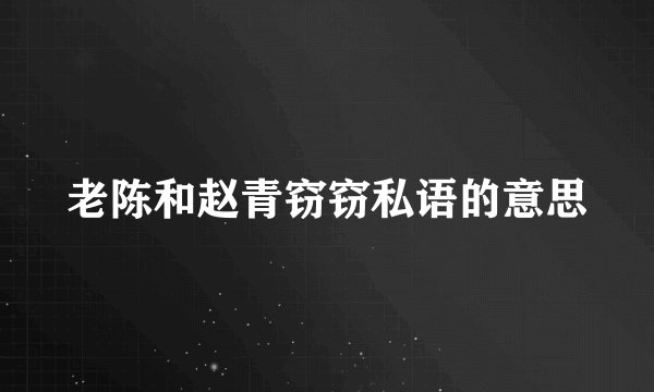 老陈和赵青窃窃私语的意思