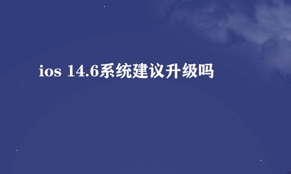 ios 14.6系统建议升级吗