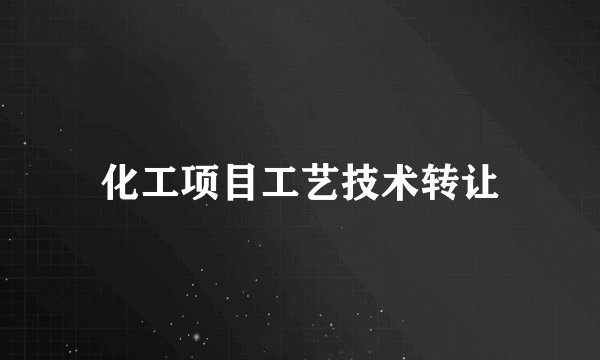 化工项目工艺技术转让