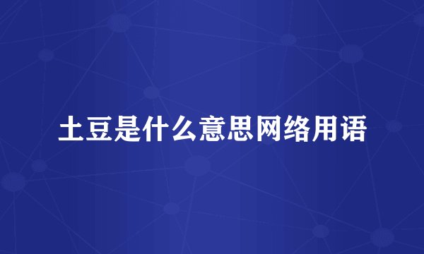 土豆是什么意思网络用语