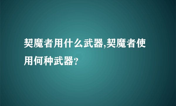 契魔者用什么武器,契魔者使用何种武器？
