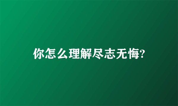 你怎么理解尽志无悔?
