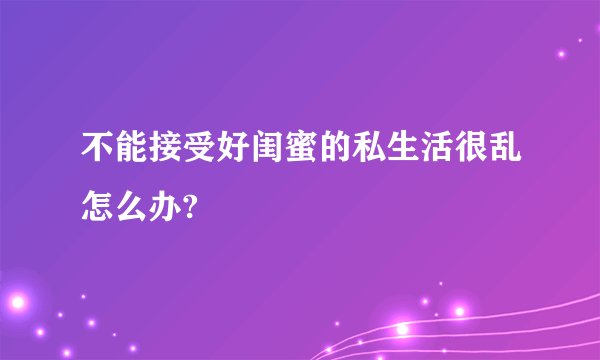 不能接受好闺蜜的私生活很乱怎么办?