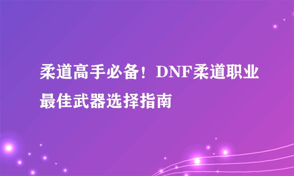 柔道高手必备!DNF柔道职业最佳武器选择指南