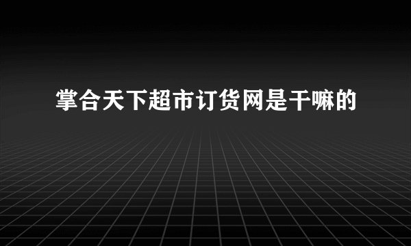 掌合天下超市订货网是干嘛的