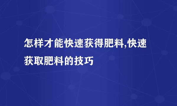 怎样才能快速获得肥料,快速获取肥料的技巧