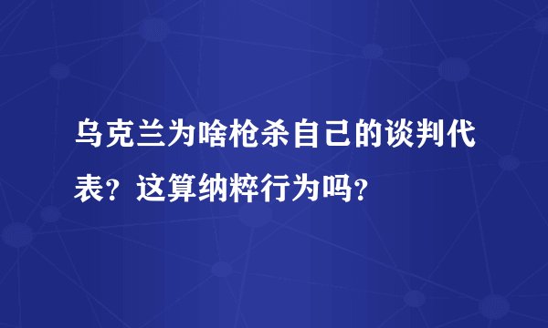 乌克兰为啥枪杀自己的谈判代表？这算纳粹行为吗？