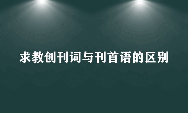 求教创刊词与刊首语的区别