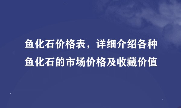 鱼化石价格表，详细介绍各种鱼化石的市场价格及收藏价值