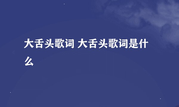 大舌头歌词 大舌头歌词是什么