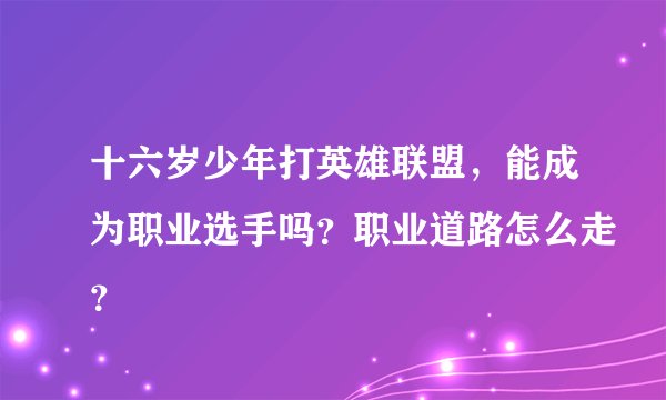 十六岁少年打英雄联盟，能成为职业选手吗？职业道路怎么走？