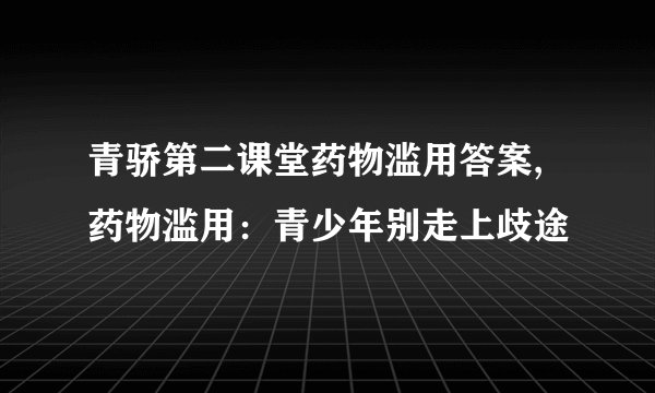 青骄第二课堂药物滥用答案,药物滥用：青少年别走上歧途