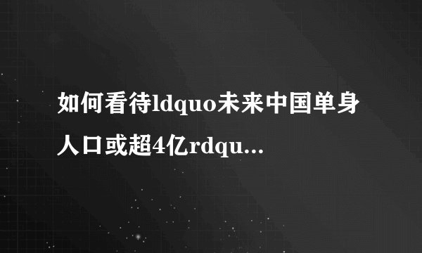 如何看待ldquo未来中国单身人口或超4亿rdquo的说法?-知乎