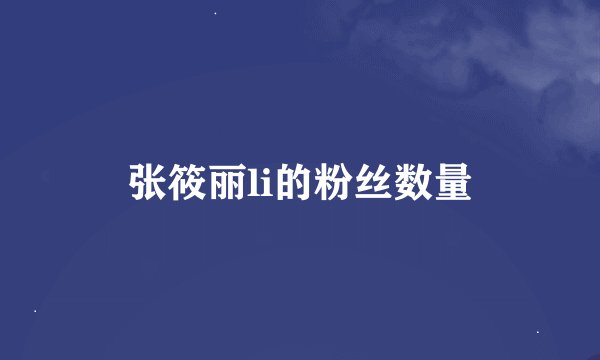 张筱丽li的粉丝数量