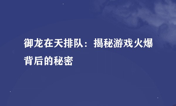 御龙在天排队：揭秘游戏火爆背后的秘密