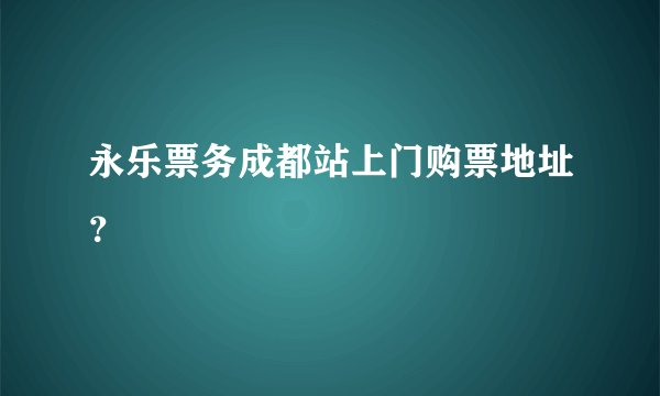 永乐票务成都站上门购票地址？