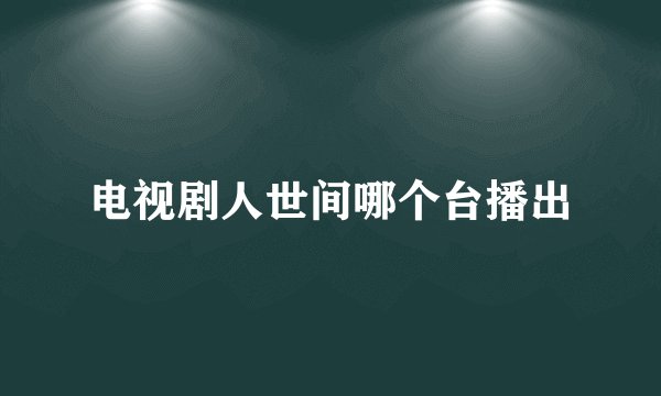 电视剧人世间哪个台播出