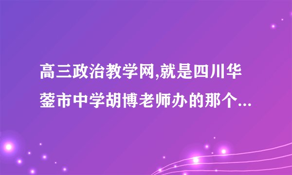 高三政治教学网,就是四川华蓥市中学胡博老师办的那个网站,为什么