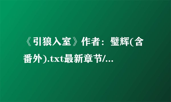 《引狼入室》作者：璧辉(含番外).txt最新章节/全集txt免费下载