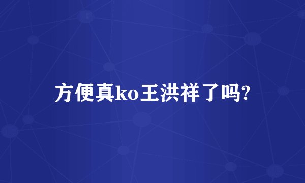 方便真ko王洪祥了吗?