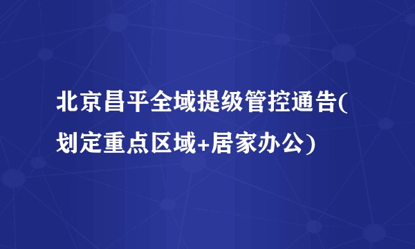 北京昌平全域提级管控通告(划定重点区域+居家办公)