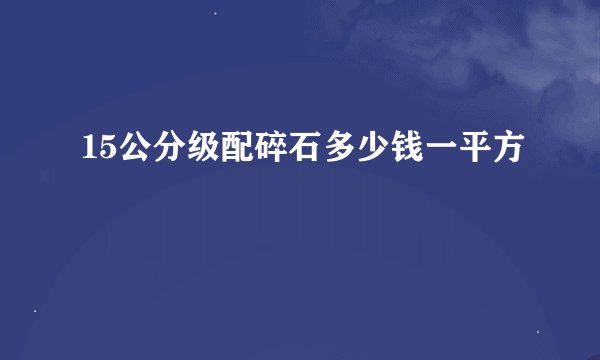 15公分级配碎石多少钱一平方