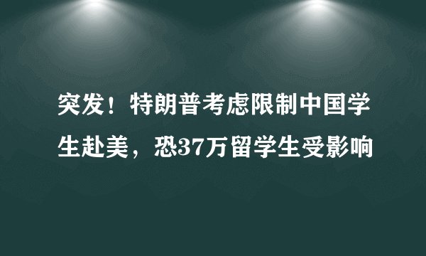 突发！特朗普考虑限制中国学生赴美，恐37万留学生受影响