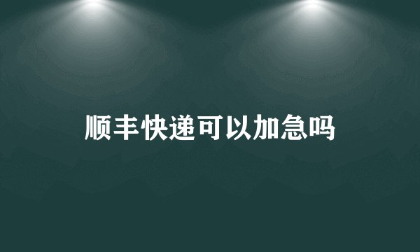 顺丰快递可以加急吗