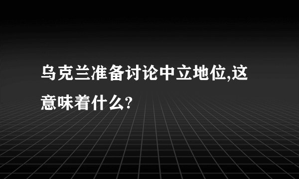 乌克兰准备讨论中立地位,这意味着什么?