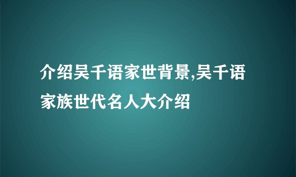 介绍吴千语家世背景,吴千语家族世代名人大介绍