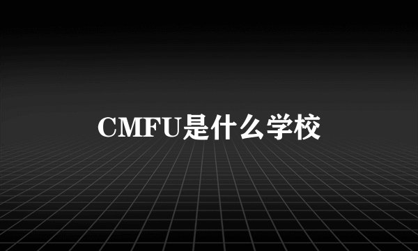 CMFU是什么学校