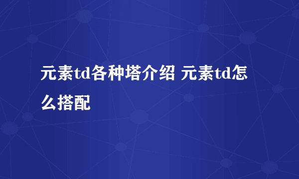 元素td各种塔介绍 元素td怎么搭配