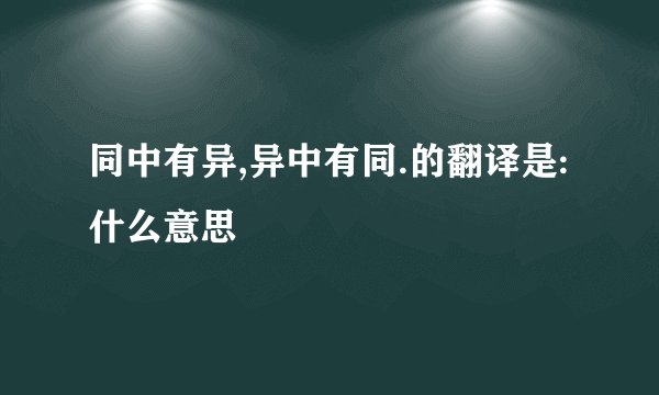同中有异,异中有同.的翻译是:什么意思