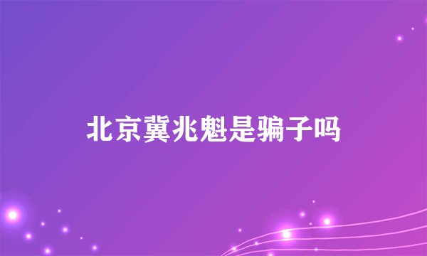 北京冀兆魁是骗子吗