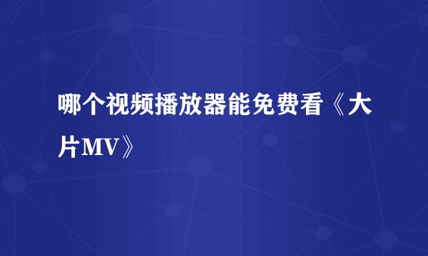 哪个视频播放器能免费看《大片MV》