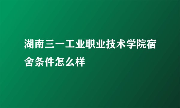 湖南三一工业职业技术学院宿舍条件怎么样