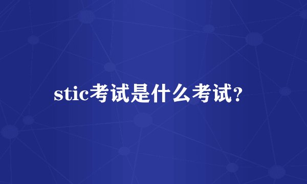 stic考试是什么考试？